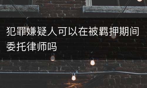 犯罪嫌疑人可以在被羁押期间委托律师吗
