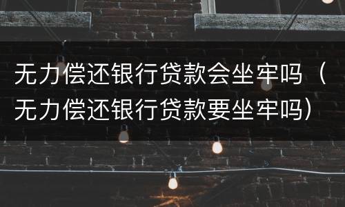 无力偿还银行贷款会坐牢吗（无力偿还银行贷款要坐牢吗）
