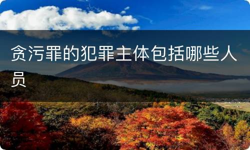 贪污罪的犯罪主体包括哪些人员
