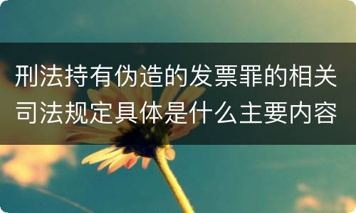 刑法持有伪造的发票罪的相关司法规定具体是什么主要内容