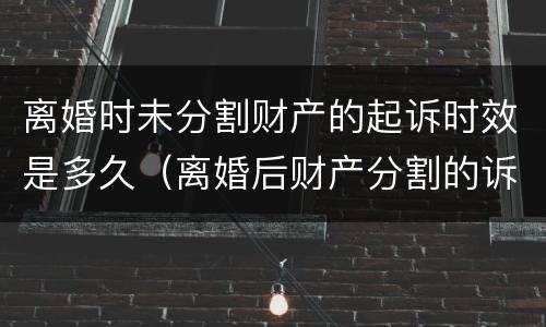 离婚时未分割财产的起诉时效是多久（离婚后财产分割的诉讼时效是几年?）
