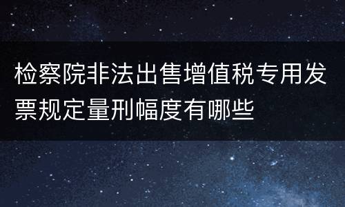 检察院非法出售增值税专用发票规定量刑幅度有哪些