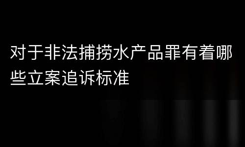 对于非法捕捞水产品罪有着哪些立案追诉标准