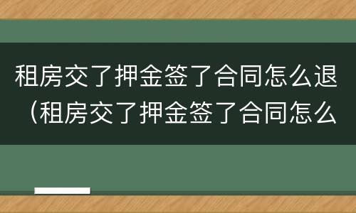 租房交了押金签了合同怎么退（租房交了押金签了合同怎么退押金呢）