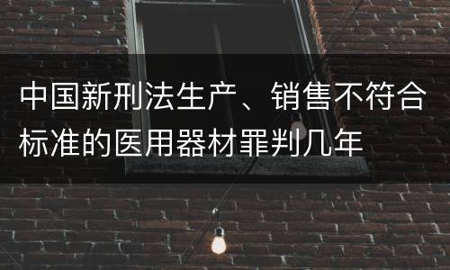 中国新刑法生产、销售不符合标准的医用器材罪判几年