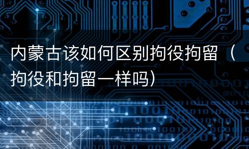 内蒙古该如何区别拘役拘留（拘役和拘留一样吗）