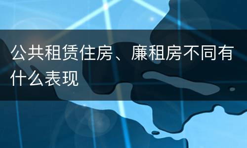 公共租赁住房、廉租房不同有什么表现