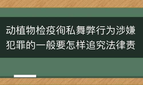 动植物检疫徇私舞弊行为涉嫌犯罪的一般要怎样追究法律责任