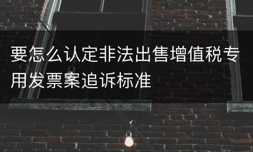 要怎么认定非法出售增值税专用发票案追诉标准
