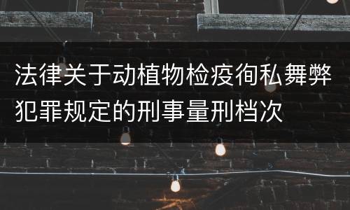 法律关于动植物检疫徇私舞弊犯罪规定的刑事量刑档次