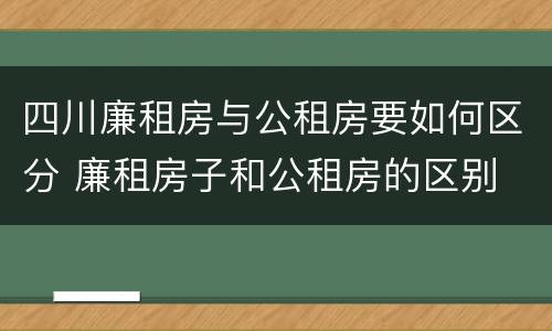 四川廉租房与公租房要如何区分 廉租房子和公租房的区别