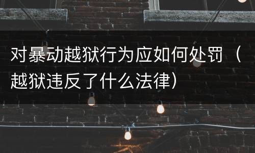 对暴动越狱行为应如何处罚（越狱违反了什么法律）