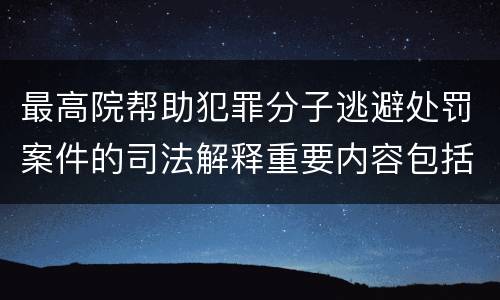 最高院帮助犯罪分子逃避处罚案件的司法解释重要内容包括什么
