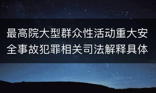 最高院大型群众性活动重大安全事故犯罪相关司法解释具体有哪些主要内容