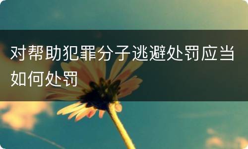 对帮助犯罪分子逃避处罚应当如何处罚