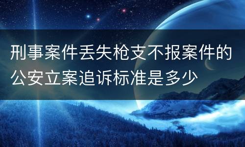 刑事案件丢失枪支不报案件的公安立案追诉标准是多少