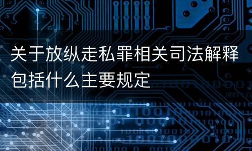 关于放纵走私罪相关司法解释包括什么主要规定