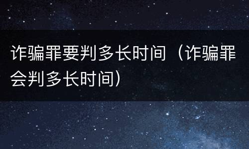 诈骗罪要判多长时间（诈骗罪会判多长时间）