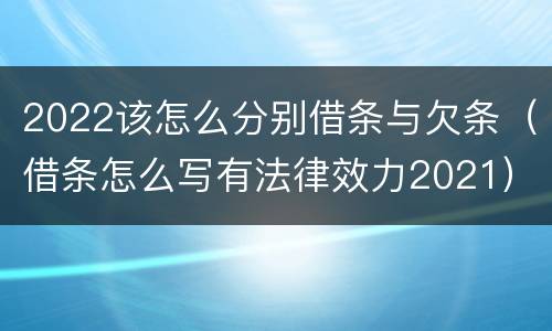 2022该怎么分别借条与欠条（借条怎么写有法律效力2021）