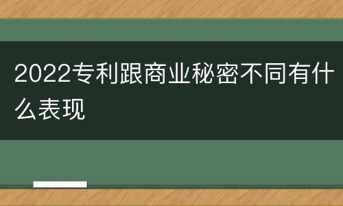 2022专利跟商业秘密不同有什么表现