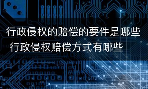 行政侵权的赔偿的要件是哪些 行政侵权赔偿方式有哪些