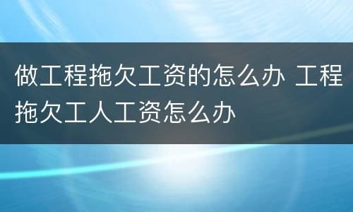 做工程拖欠工资的怎么办 工程拖欠工人工资怎么办