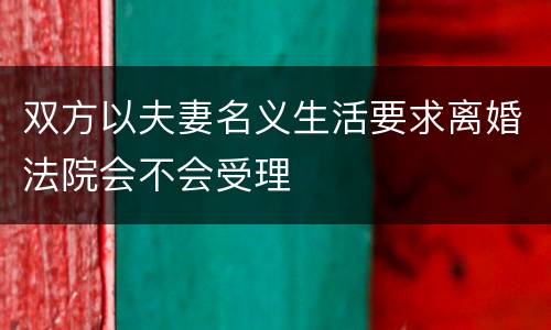 双方以夫妻名义生活要求离婚法院会不会受理