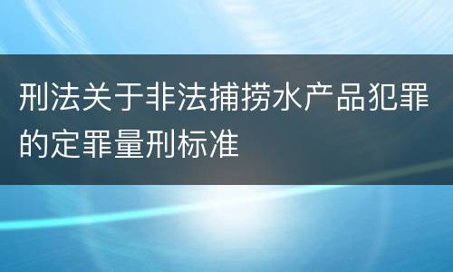 刑法关于非法捕捞水产品犯罪的定罪量刑标准