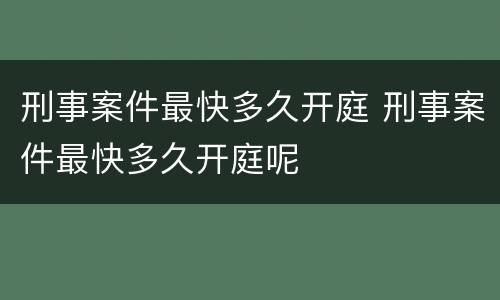 刑事案件最快多久开庭 刑事案件最快多久开庭呢