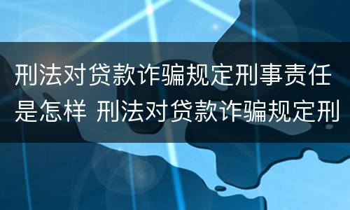 刑法对贷款诈骗规定刑事责任是怎样 刑法对贷款诈骗规定刑事责任是怎样划分的
