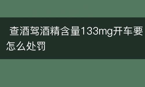 查酒驾酒精含量133mg开车要怎么处罚
