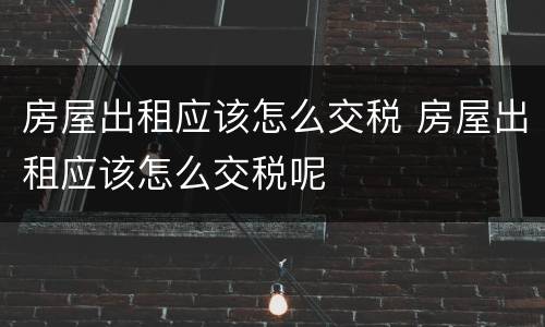 房屋出租应该怎么交税 房屋出租应该怎么交税呢
