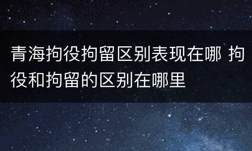 青海拘役拘留区别表现在哪 拘役和拘留的区别在哪里