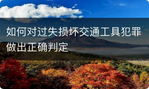 如何对过失损坏交通工具犯罪做出正确判定