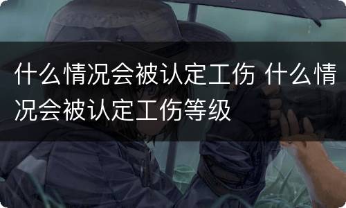 什么情况会被认定工伤 什么情况会被认定工伤等级