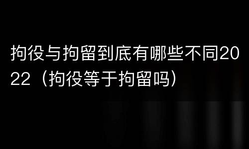 拘役与拘留到底有哪些不同2022（拘役等于拘留吗）