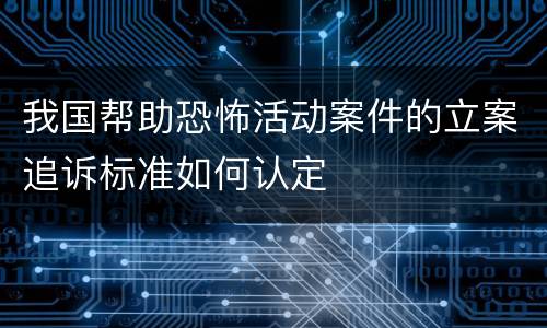 我国帮助恐怖活动案件的立案追诉标准如何认定