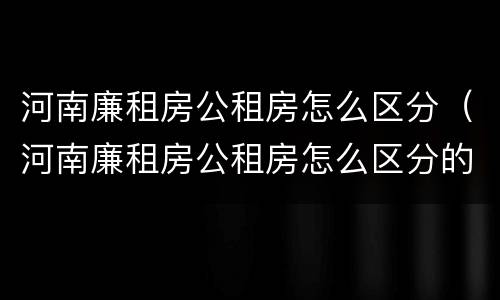 河南廉租房公租房怎么区分（河南廉租房公租房怎么区分的）