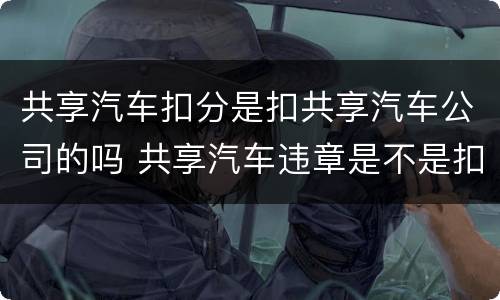 共享汽车扣分是扣共享汽车公司的吗 共享汽车违章是不是扣驾驶人的分