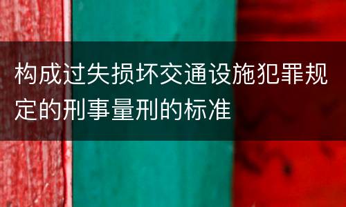 构成过失损坏交通设施犯罪规定的刑事量刑的标准