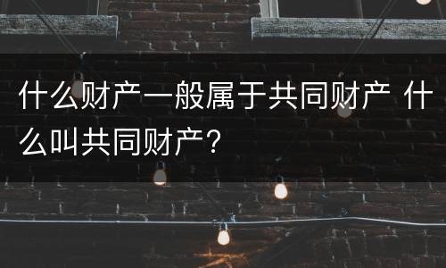 什么财产一般属于共同财产 什么叫共同财产?