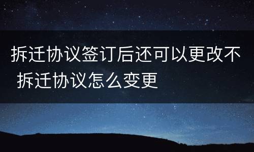 拆迁协议签订后还可以更改不 拆迁协议怎么变更