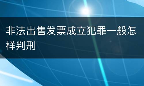 非法出售发票成立犯罪一般怎样判刑