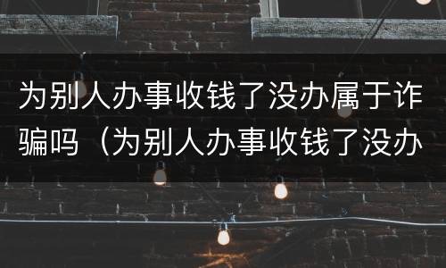 为别人办事收钱了没办属于诈骗吗（为别人办事收钱了没办属于诈骗吗知乎）