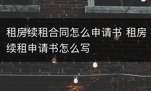 租房续租合同怎么申请书 租房续租申请书怎么写