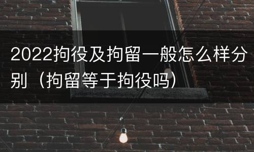 2022拘役及拘留一般怎么样分别（拘留等于拘役吗）
