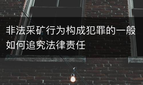 非法采矿行为构成犯罪的一般如何追究法律责任