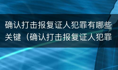 确认打击报复证人犯罪有哪些关键（确认打击报复证人犯罪有哪些关键点）