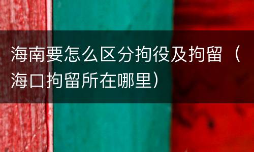 海南要怎么区分拘役及拘留（海口拘留所在哪里）