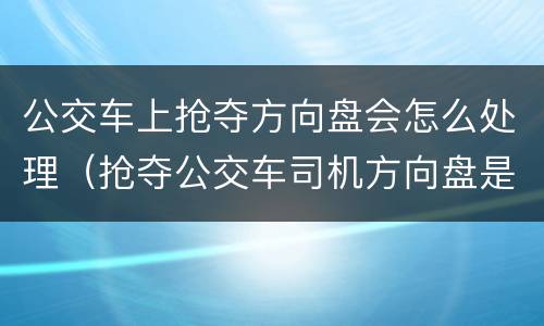 公交车上抢夺方向盘会怎么处理（抢夺公交车司机方向盘是什么行为）